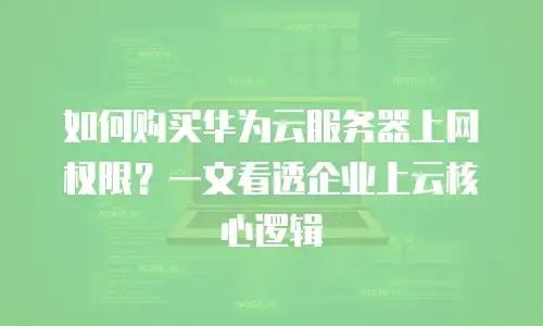 如何购买华为云服务器上网权限？一文看透企业上云核心逻辑