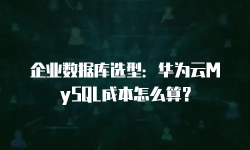 企业数据库选型：华为云MySQL成本怎么算？