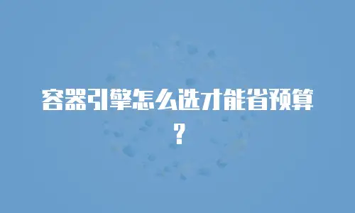 容器引擎怎么选才能省预算？