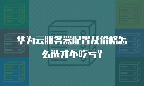 华为云服务器配置及价格怎么选才不吃亏？