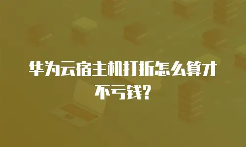 华为云宿主机打折怎么算才不亏钱？