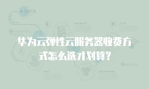 华为云弹性云服务器收费方式怎么选才划算？