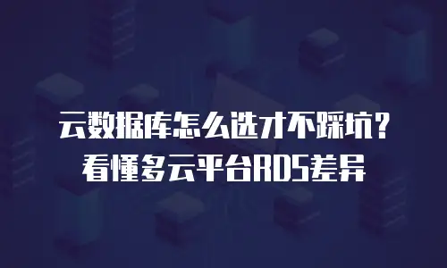 云数据库怎么选才不踩坑？看懂多云平台RDS差异