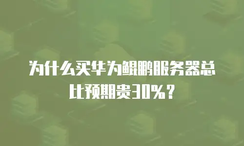 为什么买华为鲲鹏服务器总比预期贵30%？