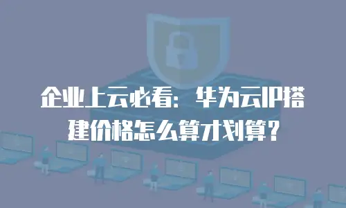 企业上云必看：华为云IP搭建价格怎么算才划算？
