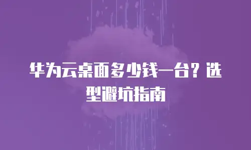 华为云桌面多少钱一台？选型避坑指南