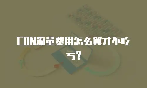 CDN流量费用怎么算才不吃亏？