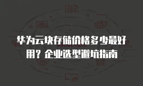 华为云块存储价格多少最好用？企业选型避坑指南