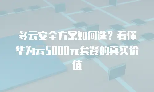 多云安全方案如何选？看懂华为云5000元套餐的真实价值