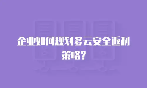 企业如何规划多云安全返利策略？