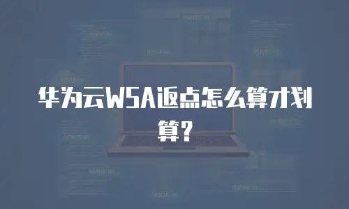 华为云WSA返点怎么算才划算？