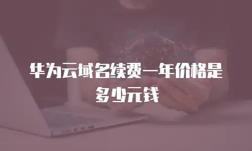 华为云域名续费一年价格是多少元钱