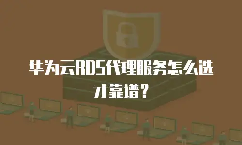华为云RDS代理服务怎么选才靠谱？