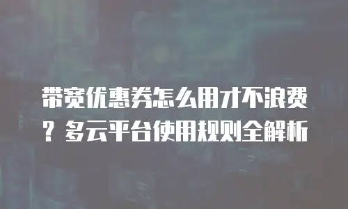 带宽优惠券怎么用才不浪费？多云平台使用规则全解析