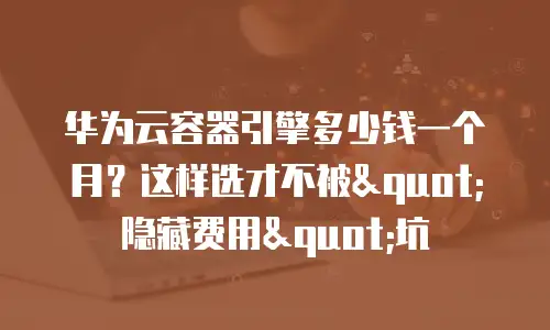 华为云容器引擎多少钱一个月？这样选才不被