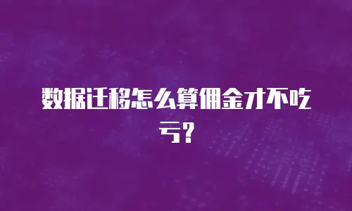 数据迁移怎么算佣金才不吃亏？