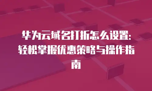 华为云域名打折怎么设置：轻松掌握优惠策略与操作指南