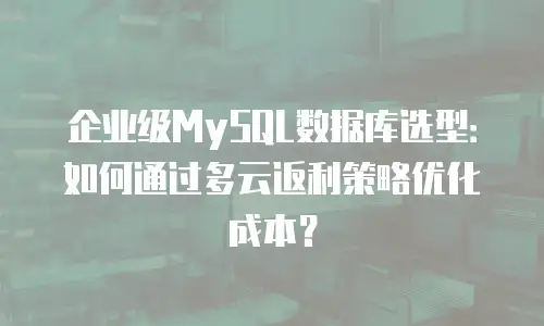 企业级MySQL数据库选型：如何通过多云返利策略优化成本？