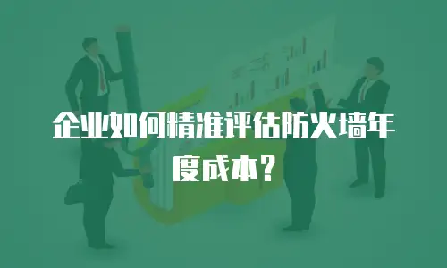 企业如何精准评估防火墙年度成本？