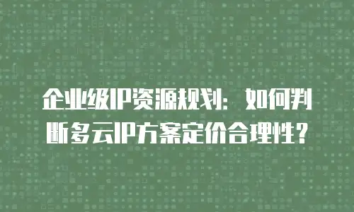 企业级IP资源规划：如何判断多云IP方案定价合理性？