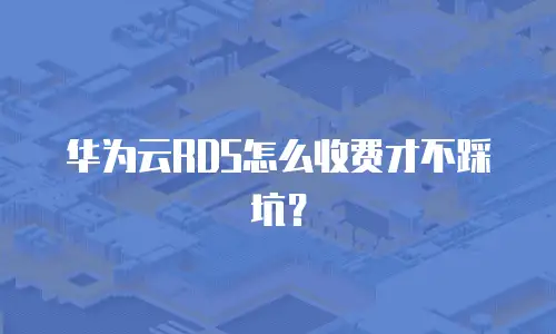 华为云RDS怎么收费才不踩坑？