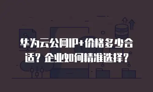 华为云公网IP+价格多少合适？企业如何精准选择？