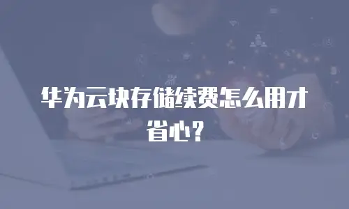 华为云块存储续费怎么用才省心？