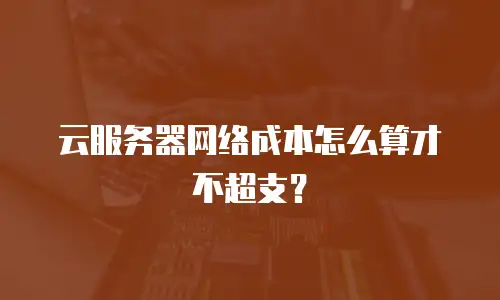 云服务器网络成本怎么算才不超支？