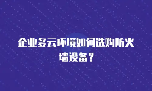 企业多云环境如何选购防火墙设备？