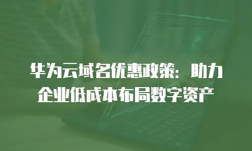 华为云域名优惠政策：助力企业低成本布局数字资产