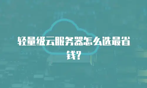 轻量级云服务器怎么选最省钱？