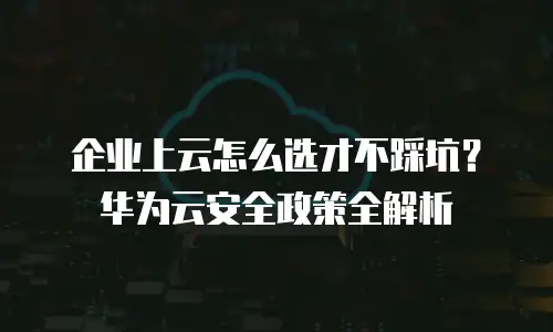 企业上云怎么选才不踩坑？华为云安全政策全解析