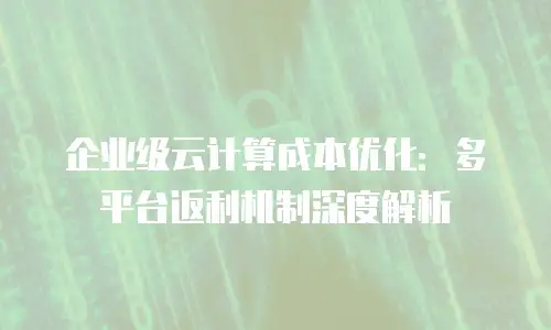 企业级云计算成本优化：多平台返利机制深度解析