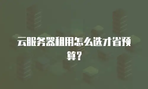 云服务器租用怎么选才省预算？