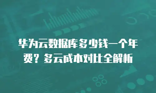 华为云数据库多少钱一个年费？多云成本对比全解析