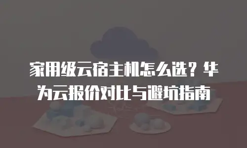 家用级云宿主机怎么选？华为云报价对比与避坑指南
