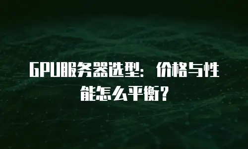 GPU服务器选型：价格与性能怎么平衡？