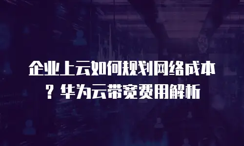 企业上云如何规划网络成本？华为云带宽费用解析