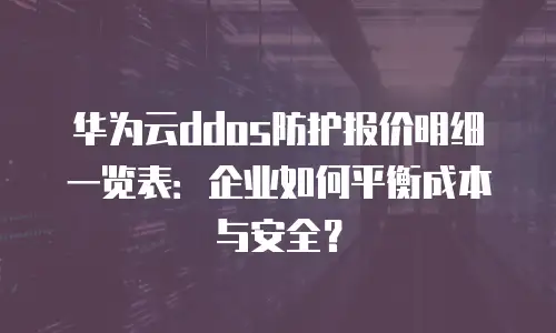 华为云ddos防护报价明细一览表：企业如何平衡成本与安全？
