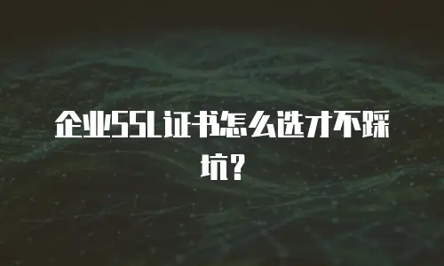 企业SSL证书怎么选才不踩坑？
