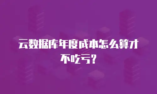 云数据库年度成本怎么算才不吃亏？