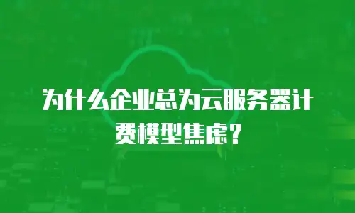 为什么企业总为云服务器计费模型焦虑？