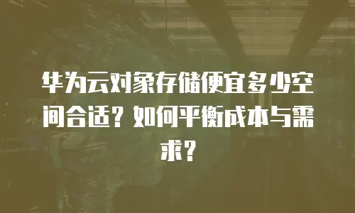 华为云对象存储便宜多少空间合适？如何平衡成本与需求？