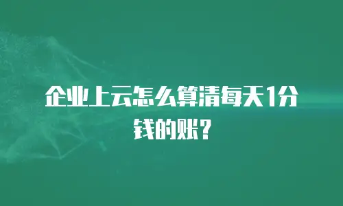 企业上云怎么算清每天1分钱的账？