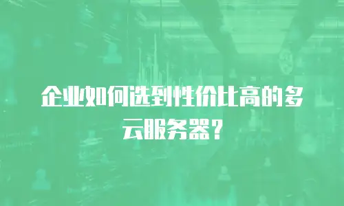 企业如何选到性价比高的多云服务器？