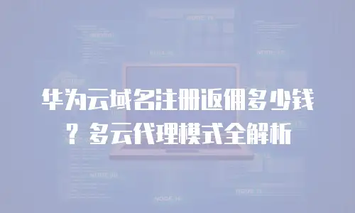 华为云域名注册返佣多少钱？多云代理模式全解析