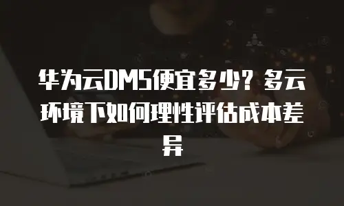 华为云DMS便宜多少？多云环境下如何理性评估成本差异