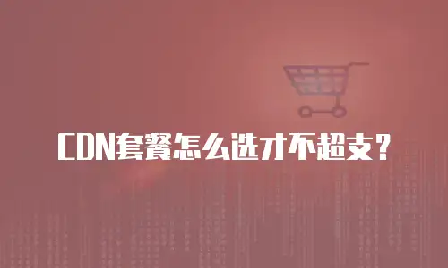 CDN套餐怎么选才不超支？