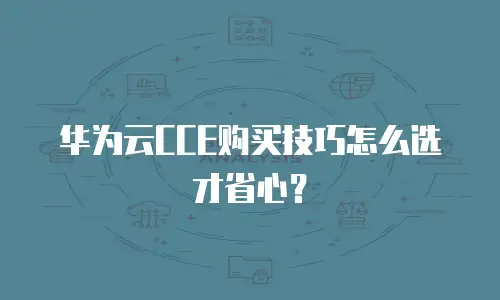 华为云CCE购买技巧怎么选才省心？