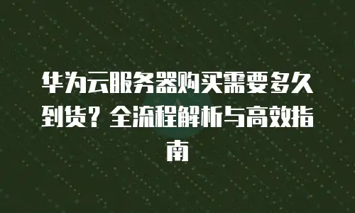 华为云服务器购买需要多久到货？全流程解析与高效指南